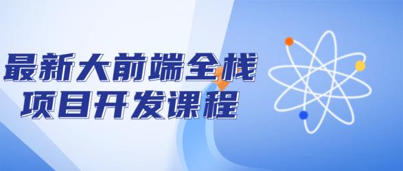 最新大前端全栈项目开发课程