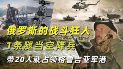 俄罗斯的战斗狂人：1条腿当空降兵，带20人就占领格鲁吉亚军港