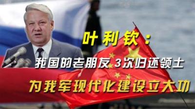 叶利钦：我国的老朋友，3次归还领土，为我军现代化建设立大功