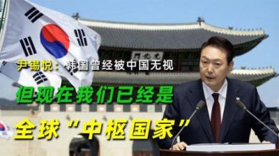 尹锡悦：韩国曾经被中国无视，但现在我们已经是全球“中枢国家”