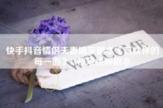 快手抖音情侣夫妻搞笑剧本《喜欢你的每一面》15秒短视频剧本