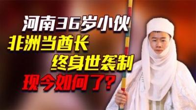 两年前，河南小伙被封为非洲酋长，终身可世袭，现今他怎样了？