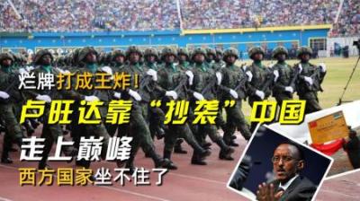 烂牌打成王炸！卢旺达靠“抄袭”中国走上巅峰，西方国家坐不住了
