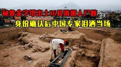 秘鲁金字塔下出土16具清朝人尸骸，身份确认后，中国专家泪洒当场