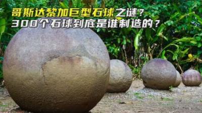 哥斯达黎加巨型石球之谜，300个石球到底是谁制造的？