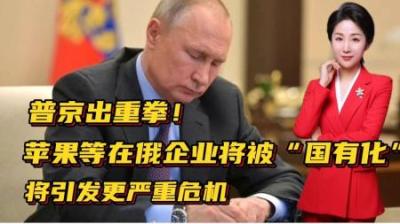 普京出重拳！苹果等在俄企业将被“国有化”！将引发更严重危机