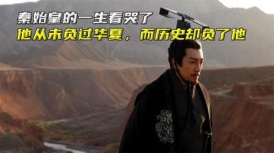 秦始皇的一生看哭了，他从未负过华夏，而历史却负了他