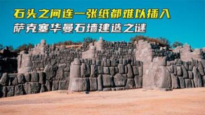 石头缝隙之间连一张纸都难以插入，萨克塞华曼石墙建造之谜