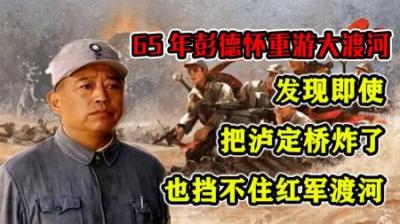 65年彭德怀重游大渡河，发现即使把泸定桥炸了，也挡不住红军渡河