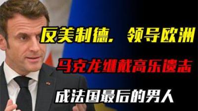[视]反美制德，领导欧洲，马克龙能继戴高乐遗志成法国最后的男人吗？