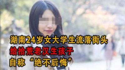 [视]湖南24岁女大学生流落街头，给拾荒老汉生孩子，自称“绝不后悔”