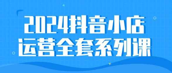 2024抖音小店运营全套系列课【吾爱】
