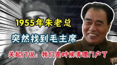 [视]1955年朱老总突然找到毛主席，关起门说：清理门户时机已到