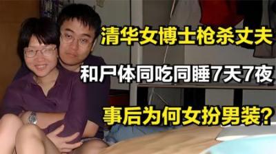 [视]清华女博士因爱弑夫，与遗体共处7天7夜，女扮男装回国被捕！