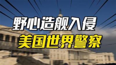 [视]野心、造舰、入侵，美国自称“世界警察”！大部分国家敢怒不敢言