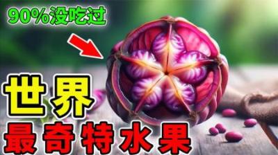 [视]世界上最奇特的10种水果，吃完后拉屎都是香的，90%的人没吃过！
