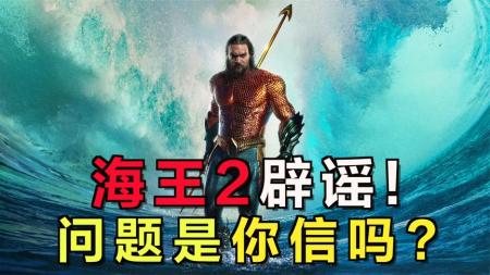 [文]《海王2》的4个辟谣！问题是你信吗？
