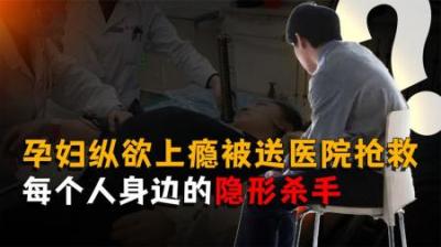 [视]31岁孕妇纵欲上瘾，被送医院抢救！它是每个人身边最大隐形杀手！