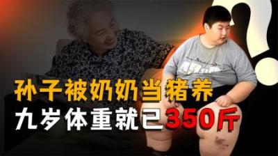 [视]小孙子被奶奶当成猪养，9岁体重就已经350斤