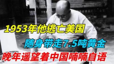 [视]他悄然逃亡美国，随身带走7.5吨黄金，晚年遥望着中国喃喃自语