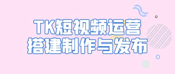TK短视频运营搭建制作与发布【吾爱】
