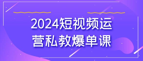 2024短视频运营私教爆单课【吾爱】