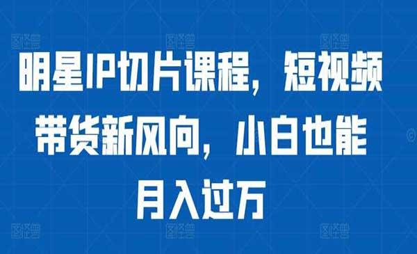 明星IP切片带货[吾爱首发]