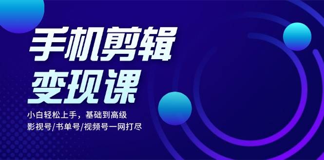 （13231期）手机剪辑变现课：小白轻松上手，基础到高级 影视号书单号视频号一网打尽