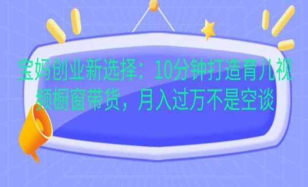 宝妈育儿视频橱窗带货[吾爱首发]