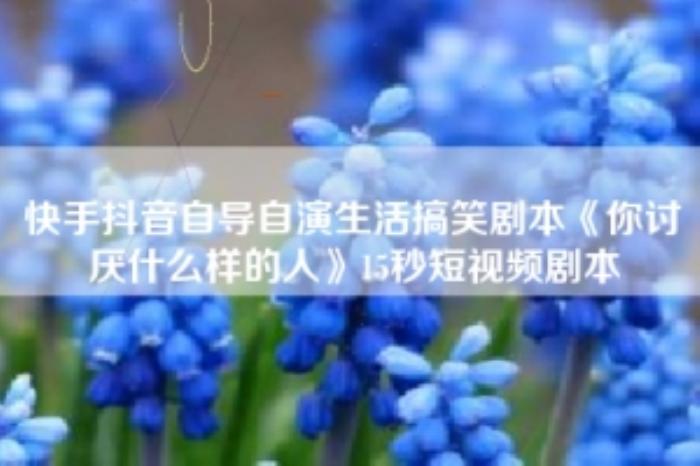 [原创][吾爱原创]快手抖音自导自演生活搞笑剧本《你讨厌什么样的人》15秒短视频剧本-[原创首发]-吾爱文案网