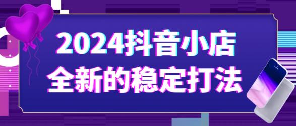 2024抖音小店全新的稳定打法【吾爱】