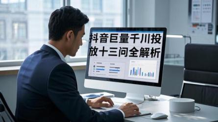 [原创]抖音巨量千川投放13问