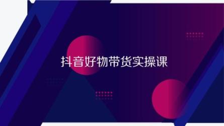 抖音好物带货实操课，全盘拆解抖音好物带货号全套玩法-课程-网盘资源分享