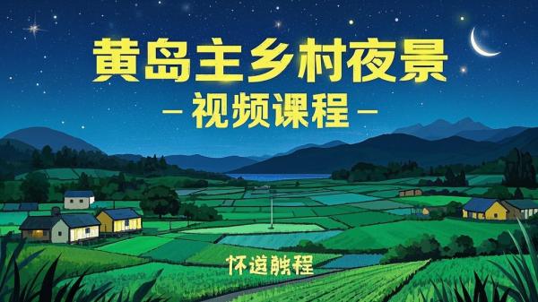 [原创]黄岛主 · 视频号乡村夜景治愈视频课程[吾爱独家]