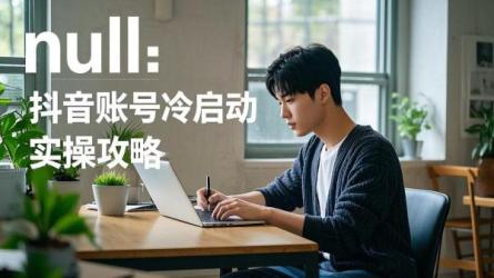 [原创]抖音账号冷启动实操策略