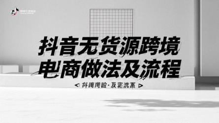 [原创]抖音无货源跨境电商怎么做？流程是什么？