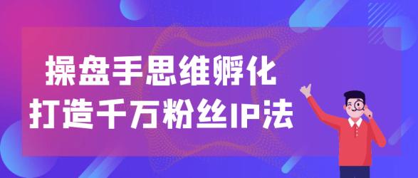 操盘手思维孵化打造千万粉丝IP法【吾爱】