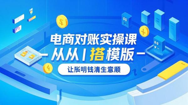 电商对账实操课，从 0 搭模版，让账明钱清生意顺。[原创]