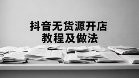 [原创]抖音无货源开店全套教程是什么？怎么做？