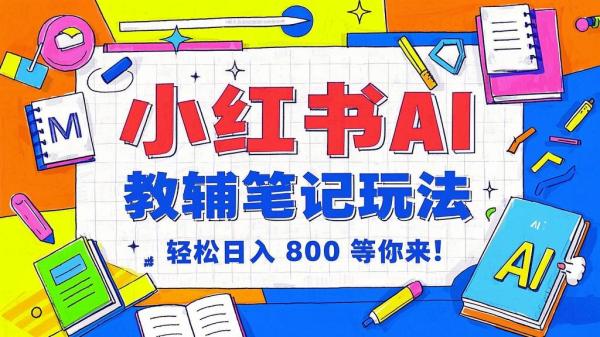 小红书 AI 教辅笔记玩法，轻松日入 800 等你来！[原创]