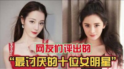 网友投票：最让人讨厌的10位女明星！是否和你心里的想法一样呢？-原创解说文案