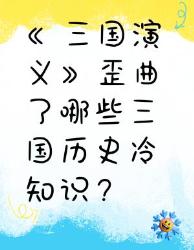 《三国演义》歪曲的三国历史冷知识你知道吗