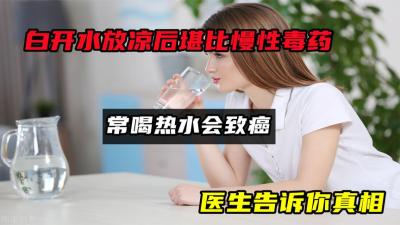 白开水放凉后堪比“慢性毒药”？常喝热水会致癌？医生告诉你真相-原创解说文案