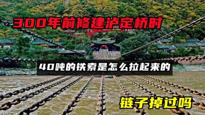 300年前修建泸定桥时，40吨的铁索是怎么拉起来的？链子掉过吗？-原创解说文案