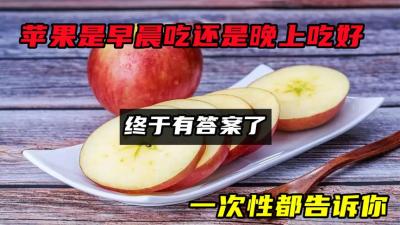 苹果是早晨吃还是晚上吃好？终于有答案了，一次性都告诉你-原创解说文案