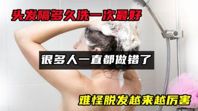 头发隔多久洗一次最好？很多人都做错了，难怪脱发越来越厉害-原创解说文案