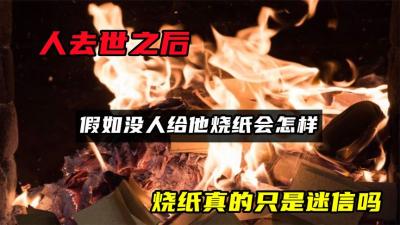 人去世之后，假如没人给他烧纸会怎样？烧纸真的只是迷信吗？-吾爱原创解说文案