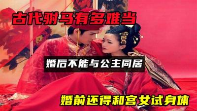 古代驸马有多难当？婚后不能与公主同居，婚前还得和宫女试身体-吾爱原创解说文案