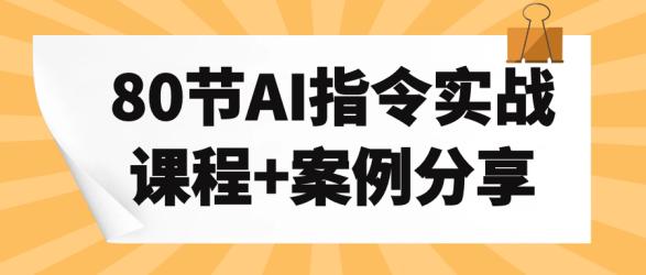 80节AI指令实战课程+案例分享【】