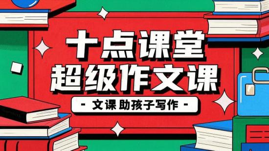 十点课堂超级作文课助孩子写作